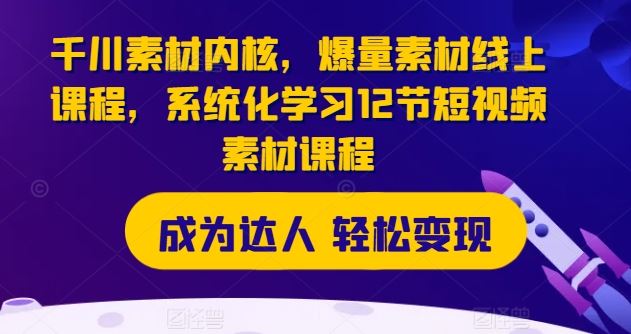 千川素材内核，爆量素材线上课程，系统化学习12节短视频素材课程-柠檬网创