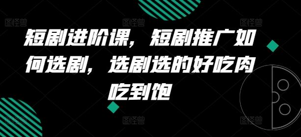 短剧进阶课，短剧推广如何选剧，选剧选的好吃肉吃到饱-柠檬网创