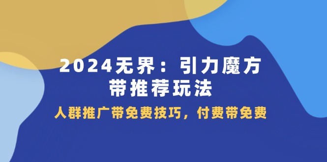 （11567期）2024 无界：引力魔方-带推荐玩法，人群推广带免费技巧，付费带免费-柠檬网创