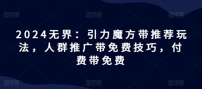 2024无界：引力魔方带推荐玩法，人群推广带免费技巧，付费带免费-柠檬网创