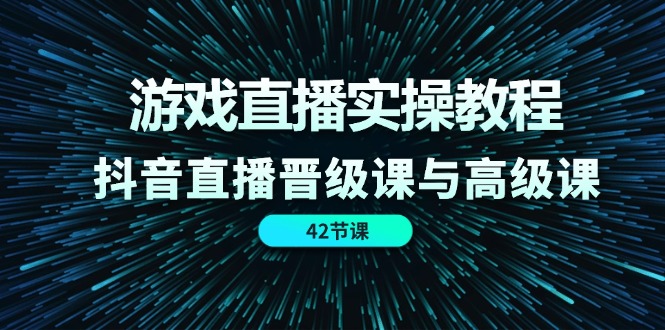（11568期）游戏直播实操教程，抖音直播晋级课与高级课（42节）-柠檬网创