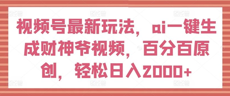 视频号最新玩法，ai一键生成财神爷视频，百分百原创，轻松日入2000+【揭秘】-柠檬网创