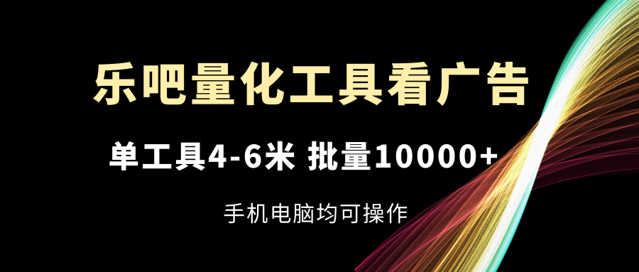 乐吧量化工具看广告，单工具4-6米，批量10000+，手机电脑均可操作-柠檬网创