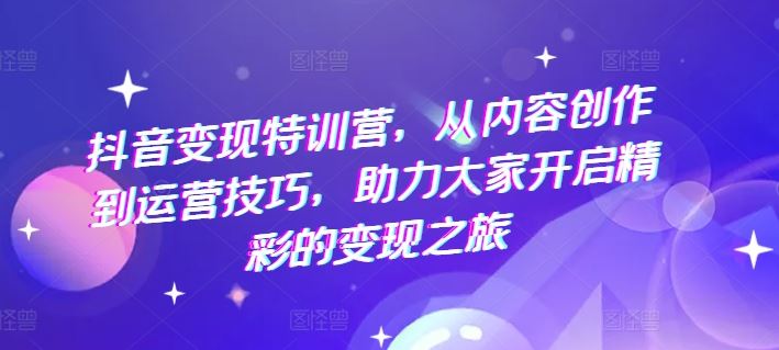 抖音变现特训营，从内容创作到运营技巧，助力大家开启精彩的变现之旅-柠檬网创