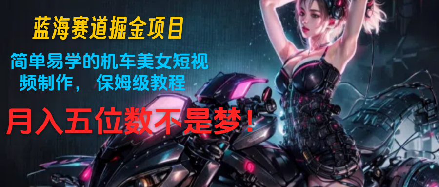 蓝海赛道掘金项目：简单易学的机车美女短视频制作， 保姆级教程，月入五位数不是梦-柠檬网创