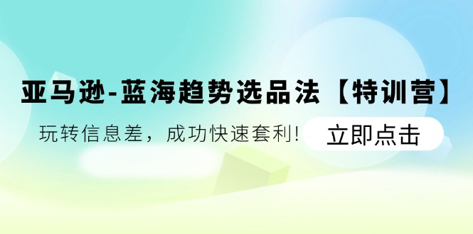 （11591期）亚马逊-蓝海趋势选品法【特训营】：玩转信息差，成功快速套利!-柠檬网创