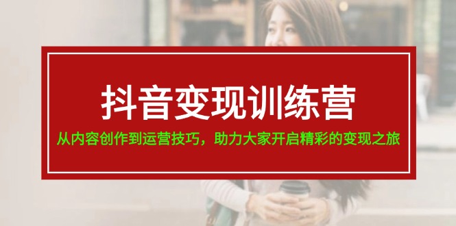 （11593期）抖音变现训练营，从内容创作到运营技巧，助力大家开启精彩的变现之旅-柠檬网创