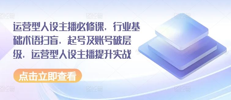 运营型人设主播必修课，行业基础术语扫盲，起号及账号破层级，运营型人设主播提升实战-柠檬网创