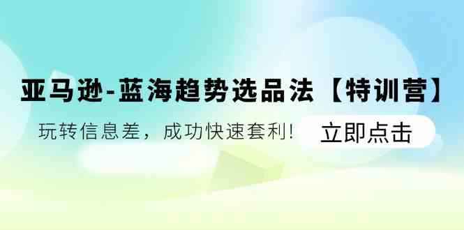 亚马逊蓝海趋势选品法【特训营】：玩转信息差，成功快速套利-柠檬网创