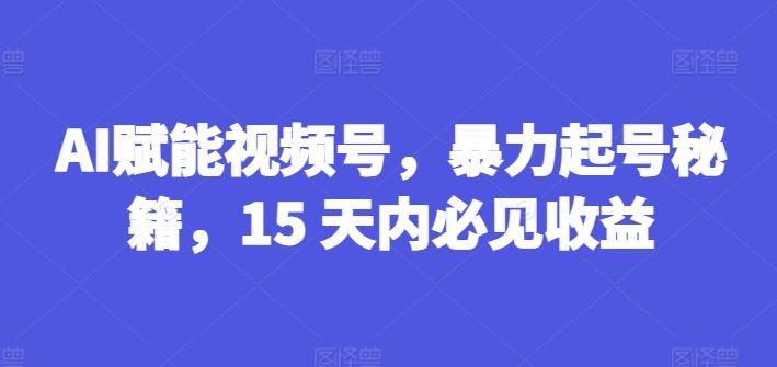 AI赋能视频号，暴力起号秘籍，15 天内必见收益【揭秘】-柠檬网创