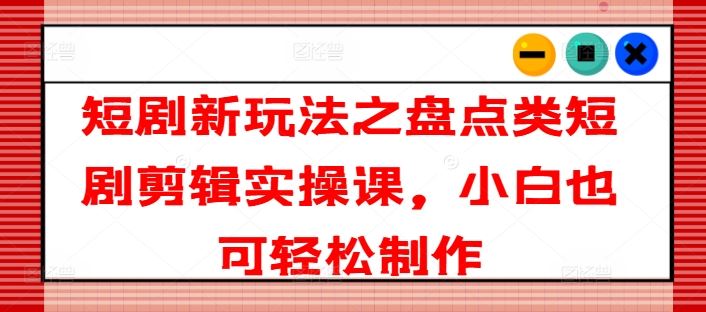 短剧新玩法之盘点类短剧剪辑实操课，小白也可轻松制作-柠檬网创