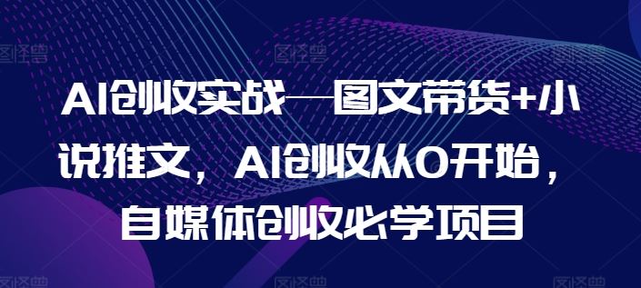 AI创收实战—图文带货+小说推文，AI创收从0开始，自媒体创收必学项目-柠檬网创