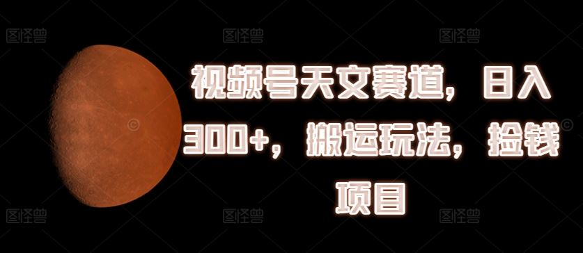视频号天文赛道，日入300+，搬运玩法，捡钱项目【揭秘】-柠檬网创