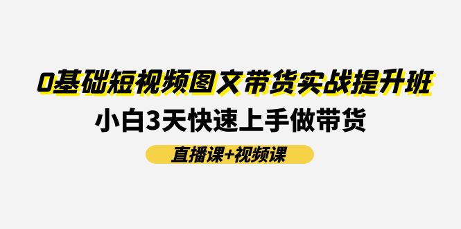 （11641期）0基础短视频图文带货实战提升班(直播课+视频课)：小白3天快速上手做带货-柠檬网创