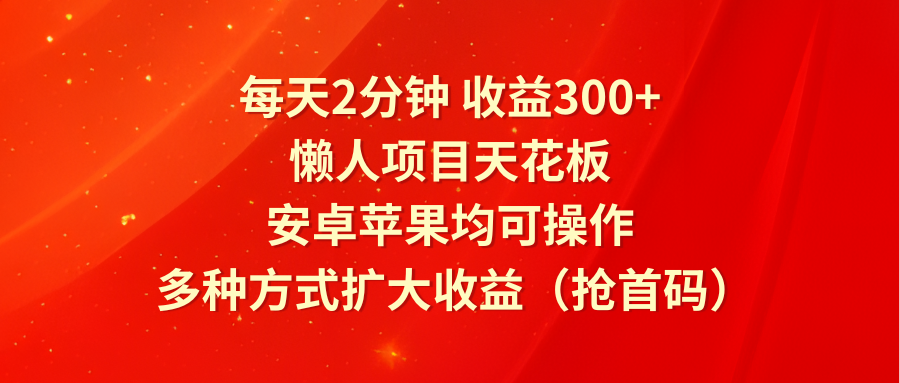 每天2分钟收益300+，懒人项目天花板，安卓苹果均可操作，多种方式扩大收益（抢首码）-柠檬网创