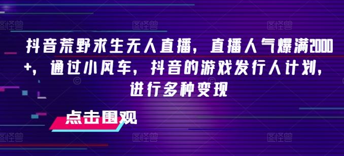 抖音荒野求生无人直播，直播人气爆满2000+，通过小风车，抖音的游戏发行人计划，进行多种变现【揭秘】-柠檬网创