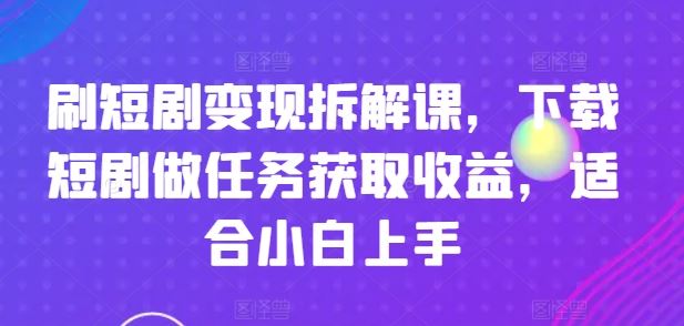 刷短剧变现拆解课，下载短剧做任务获取收益，适合小白上手-柠檬网创