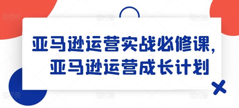 亚马逊运营实战必修课，亚马逊运营成长计划-柠檬网创