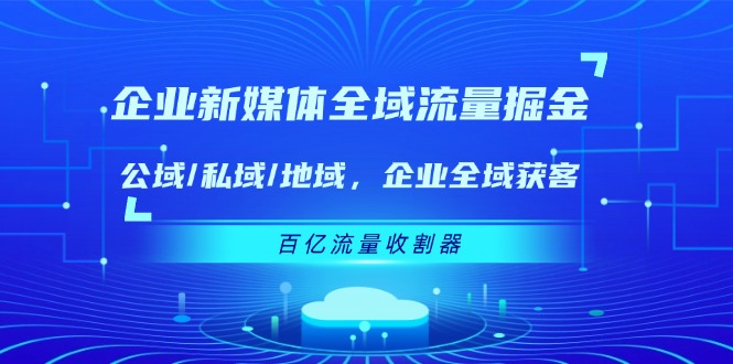 （11666期）企业 新媒体 全域流量掘金：公域/私域/地域 企业全域获客 百亿流量 收割器-柠檬网创