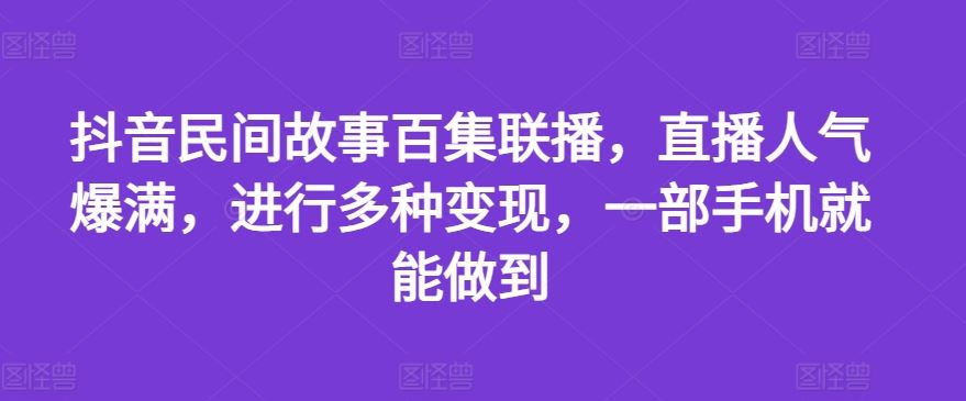 抖音民间故事百集联播，直播人气爆满，进行多种变现，一部手机就能做到【揭秘】-柠檬网创