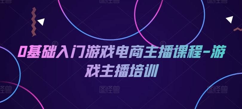 0基础入门游戏电商主播课程-游戏主播培训-柠檬网创