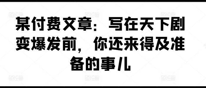 某付费文章：写在天下剧变爆发前，你还来得及准备的事儿-柠檬网创