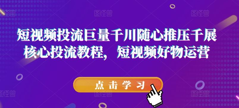 短视频投流巨量千川随心推压千展核心投流教程，短视频好物运营-柠檬网创
