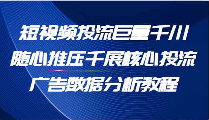 短视频投流巨量千川随心推压千展核心投流广告数据分析教程（65节）-柠檬网创