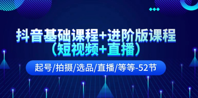 抖音基础课程+进阶版课程（短视频+直播）起号/拍摄/选品/直播/等等（52节）-柠檬网创