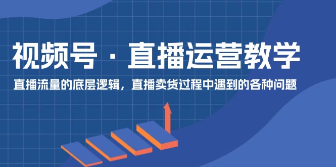 视频号直播运营教学：直播流量的底层逻辑，直播卖货过程中遇到的各种问题-柠檬网创