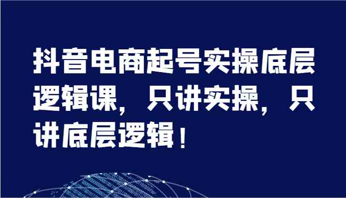 抖音电商起号实操底层逻辑课，只讲实操，只讲底层逻辑！（7节）-柠檬网创
