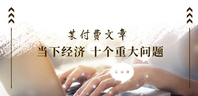 某付费文章《当下经济 十个重大问题》覆盖了大家关心的全部经济类话题-柠檬网创