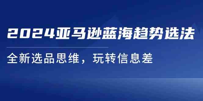 2024亚马逊蓝海趋势选法，全新选品思维，玩转信息差-柠檬网创