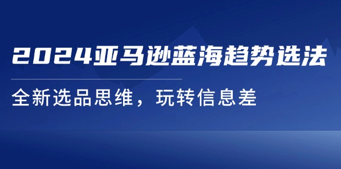 （11703期）2024亚马逊蓝海趋势选法，全新选品思维，玩转信息差-柠檬网创
