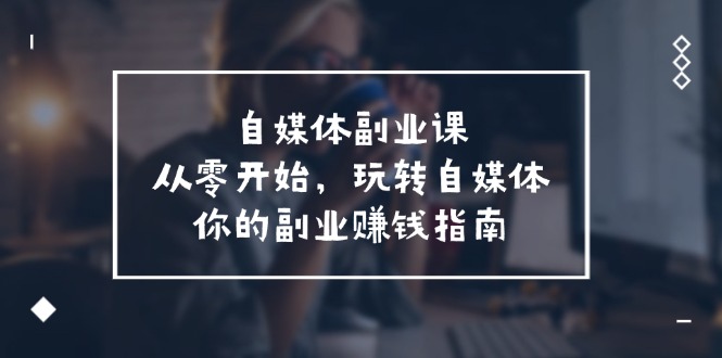 （11725期）自媒体-副业课，从0开始，玩转自媒体——你的副业赚钱指南（58节课）-柠檬网创