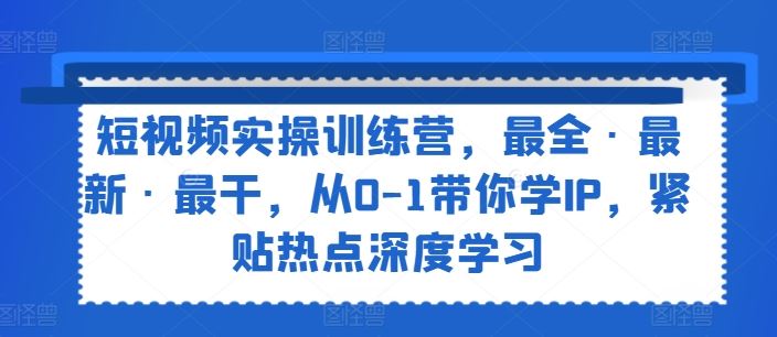 短视频实操训练营，最全·最新·最干，从0-1带你学IP，紧贴热点深度学习-柠檬网创