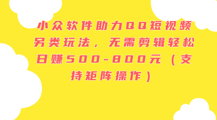 （11736期）小众软件助力QQ短视频另类玩法，无需剪辑轻松日赚500-800元（支持矩阵…-柠檬网创