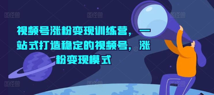 视频号涨粉变现训练营，一站式打造稳定的视频号，涨粉变现模式-柠檬网创