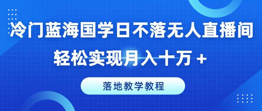 冷门蓝海国学日不落无人直播间，轻松实现月入十万+，落地教学教程【揭秘】-柠檬网创