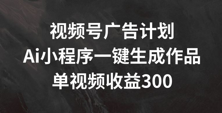 视频号广告计划，AI小程序一键生成作品， 单视频收益300+【揭秘】-柠檬网创