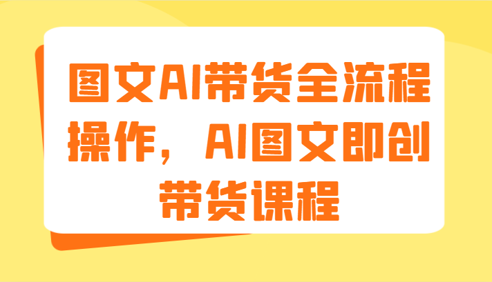图文AI带货全流程操作，AI图文即创带货课程（9节）-柠檬网创