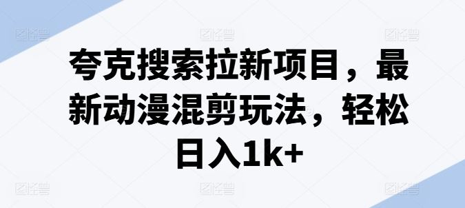 夸克搜索拉新项目，最新动漫混剪玩法，轻松日入1k+-柠檬网创