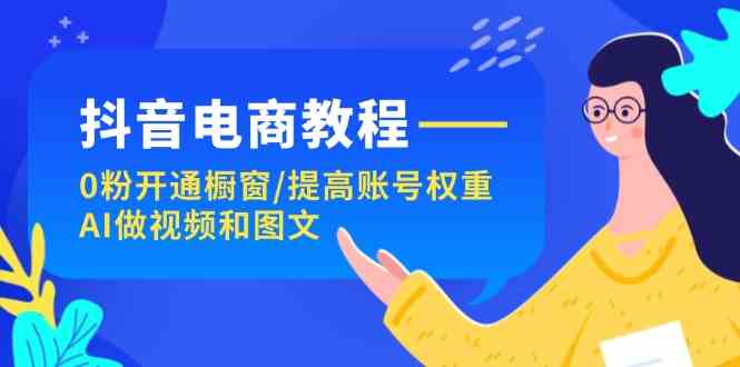 抖音电商教程：0粉开通橱窗/提高账号权重/AI做视频和图文-柠檬网创