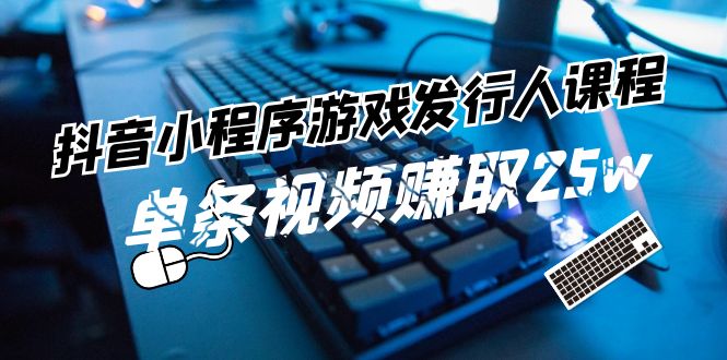 抖音小程序游戏发行人课程：带你玩转游戏任务变现，单条视频赚取25w-柠檬网创