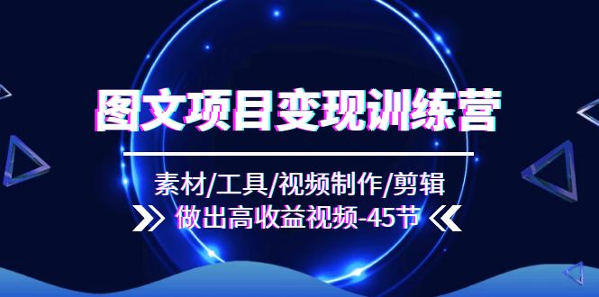 图文项目变现训练营：素材/工具/视频制作/剪辑/做出高收益视频（45节）-柠檬网创