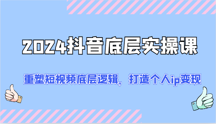 2024抖音底层实操课：重塑短视频底层逻辑，打造个人ip变现（52节）-柠檬网创