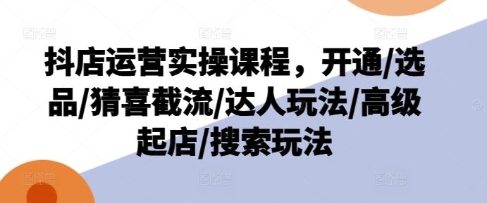 抖店运营实操课程，开通/选品/猜喜截流/达人玩法/高级起店/搜索玩法-柠檬网创