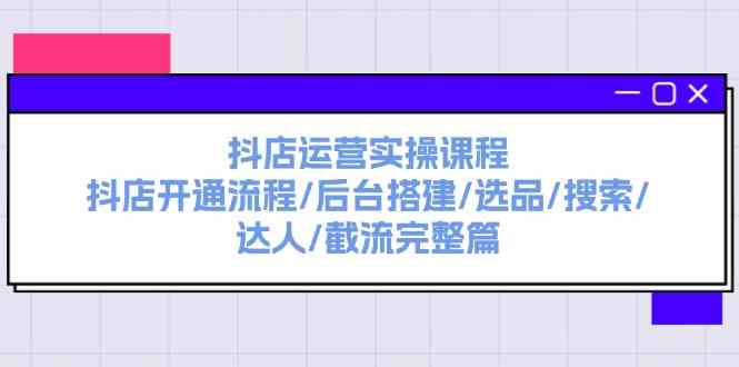抖店运营实操课程：抖店开通流程/后台搭建/选品/搜索/达人/截流完整篇-柠檬网创