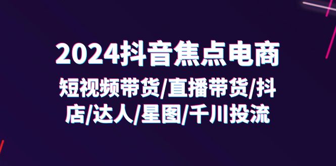 （11794期）2024抖音-焦点电商：短视频带货/直播带货/抖店/达人/星图/千川投流/32节课-柠檬网创