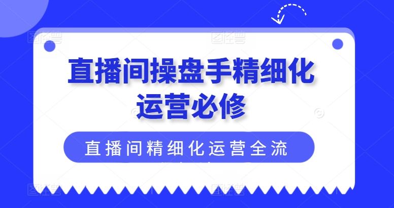 直播间操盘手精细化运营必修，直播间精细化运营全流程解读-柠檬网创